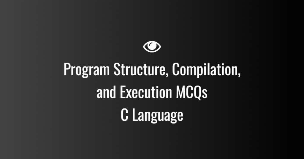 Program Structure, Compilation, and Execution MCQs in C Language