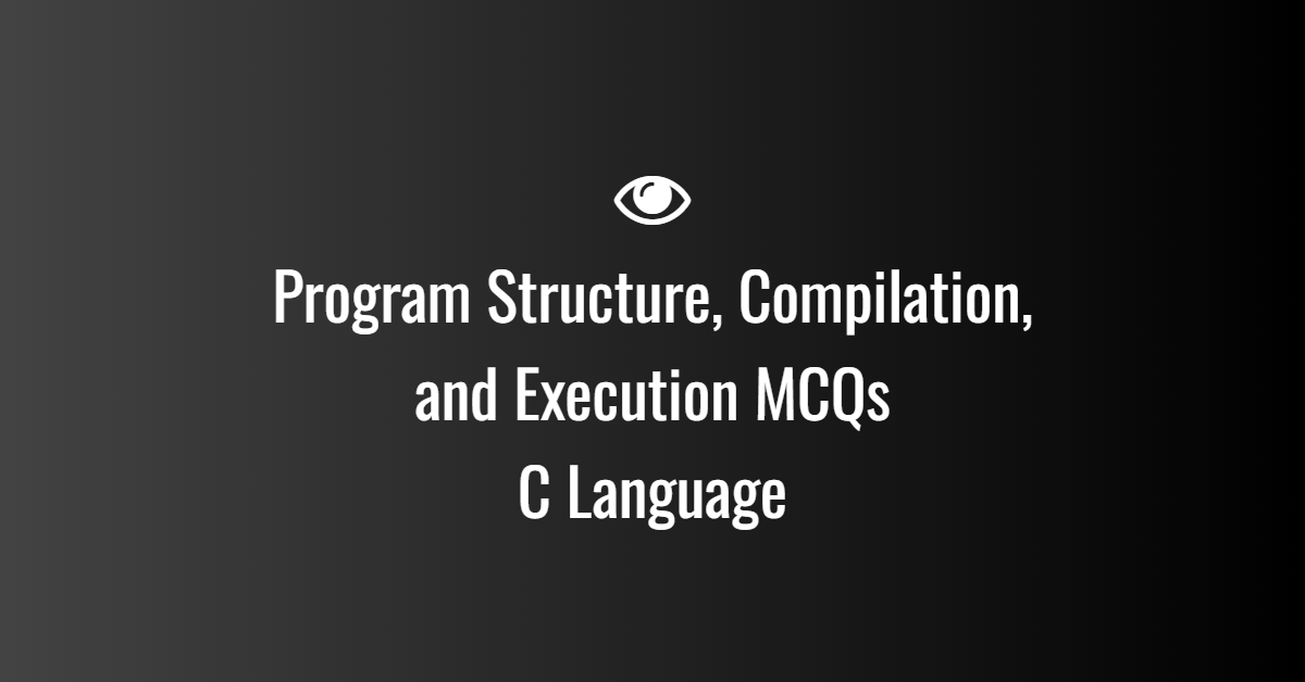 Program Structure, Compilation, and Execution MCQs in C Language