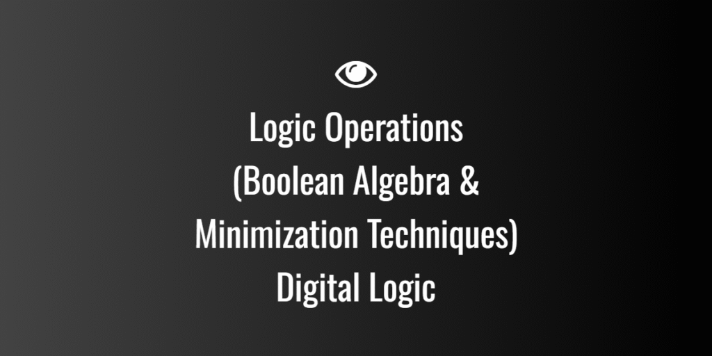 Logic Operations (Boolean Algebra & Minimization Techniques) Digital Logic